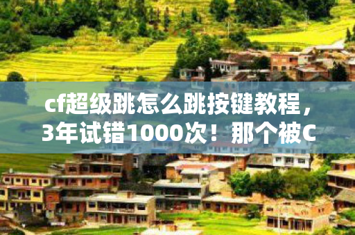 cf超级跳怎么跳按键教程,3年试错1000次!那个被CF超级跳虐哭的玩家,后来怎样了? cf超级跳怎么跳按键教程,3年试错1000次!那个被CF超级跳虐哭的玩家,后来怎样了?
