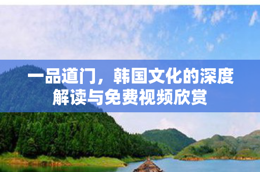 韩国文化的深度解读与免费视频欣赏图片