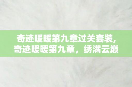 奇迹暖暖第九章过关套装,奇迹暖暖第九章,绣满云巅旧梦的江畔旅途 奇迹暖暖第九章过关套装,奇迹暖暖第九章,绣满云巅旧梦的江畔旅途