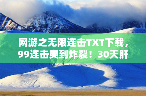 网游之无限连击TXT下载,99连击爽到炸裂!30天肝出逆天手速,这操作让我原地封神! 网游之无限连击TXT下载,99连击爽到炸裂!30天肝出逆天手速,这操作让我原地封神!