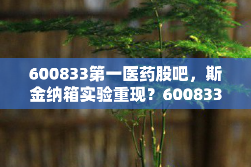 600833第一医药股吧,斯金纳箱实验重现?600833第一医药沉迷机制细思极恐 600833第一医药股吧,斯金纳箱实验重现?600833第一医药沉迷机制细思极恐