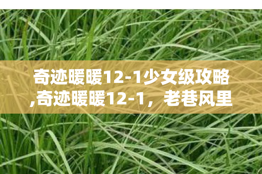 奇迹暖暖12-1少女级攻略,奇迹暖暖12-1,老巷风里藏着暖粉独有的青春小确幸 奇迹暖暖12-1少女级攻略,奇迹暖暖12-1,老巷风里藏着暖粉独有的青春小确幸