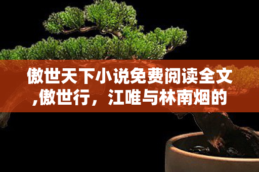 傲世天下小说免费阅读全文,傲世行,江唯与林南烟的山河长歌 傲世天下小说免费阅读全文,傲世行,江唯与林南烟的山河长歌