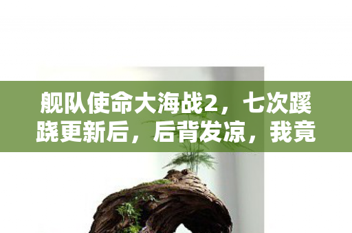 舰队使命大海战2,七次蹊跷更新后,后背发凉,我竟是这游戏最忠实的提线木偶 舰队使命大海战2,七次蹊跷更新后,后背发凉,我竟是这游戏最忠实的提线木偶