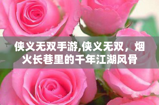 侠义无双手游,侠义无双,烟火长巷里的千年江湖风骨 侠义无双手游,侠义无双,烟火长巷里的千年江湖风骨
