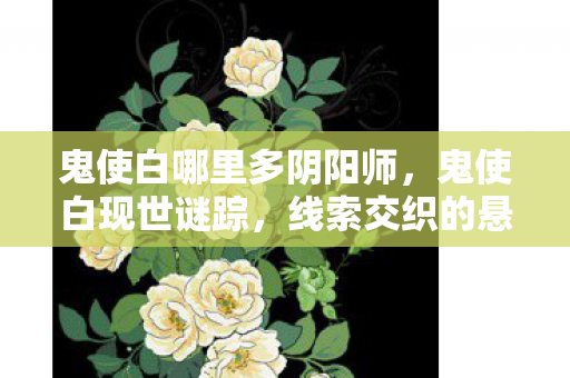 鬼使白哪里多阴阳师,鬼使白现世谜踪,线索交织的悬案,毛骨悚然真相待揭 鬼使白哪里多阴阳师,鬼使白现世谜踪,线索交织的悬案,毛骨悚然真相待揭