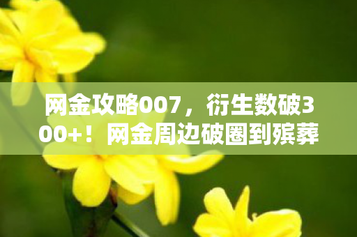 网金攻略007,衍生数破300+!网金周边破圈到殡葬业,这波操作意想不到! 网金攻略007,衍生数破300+!网金周边破圈到殡葬业,这波操作意想不到!