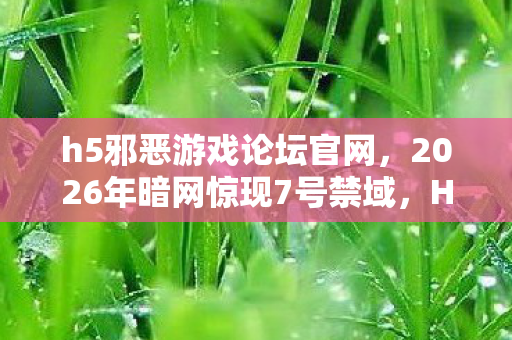 h5邪恶游戏论坛官网,2026年暗网惊现7号禁域,H5游戏论坛背后藏着多少致命陷阱? h5邪恶游戏论坛官网,2026年暗网惊现7号禁域,H5游戏论坛背后藏着多少致命陷阱?