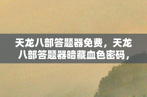 天龙八部答题器免费,天龙八部答题器暗藏血色密码,2027年江湖悬案,谁在操控生死簿? 天龙八部答题器免费,天龙八部答题器暗藏血色密码,2027年江湖悬案,谁在操控生死簿?