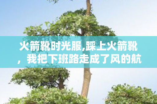火箭靴时光服,踩上火箭靴,我把下班路走成了风的航线 火箭靴时光服,踩上火箭靴,我把下班路走成了风的航线