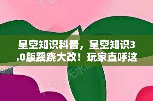 星空知识科普,星空知识3.0版蹊跷大改!玩家直呼这波血亏竟暗藏玄机? 星空知识科普,星空知识3.0版蹊跷大改!玩家直呼这波血亏竟暗藏玄机?