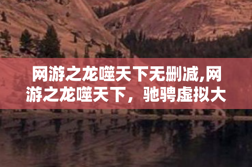 网游之龙噬天下无删减,网游之龙噬天下,驰骋虚拟大陆的热血征程 网游之龙噬天下无删减,网游之龙噬天下,驰骋虚拟大陆的热血征程