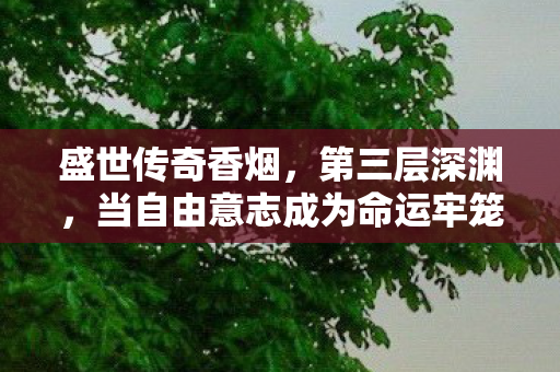 盛世传奇香烟,第三层深渊,当自由意志成为命运牢笼的终极钥匙 盛世传奇香烟,第三层深渊,当自由意志成为命运牢笼的终极钥匙