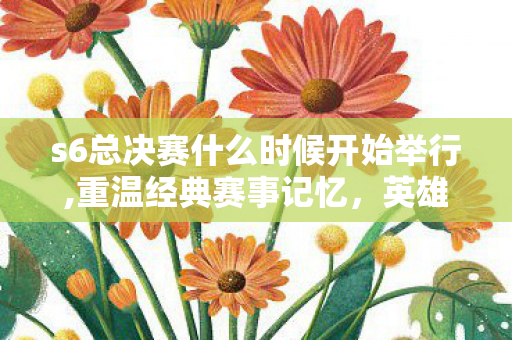 s6总决赛什么时候开始举行,重温经典赛事记忆,英雄联盟S6全球总决赛开赛时间全回顾 s6总决赛什么时候开始举行,重温经典赛事记忆,英雄联盟S6全球总决赛开赛时间全回顾
