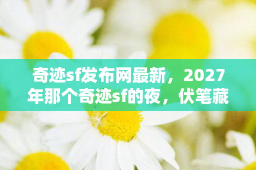 奇迹sf发布网最新,2027年那个奇迹sf的夜,伏笔藏了十年,如今想起鼻子一酸 奇迹sf发布网最新,2027年那个奇迹sf的夜,伏笔藏了十年,如今想起鼻子一酸