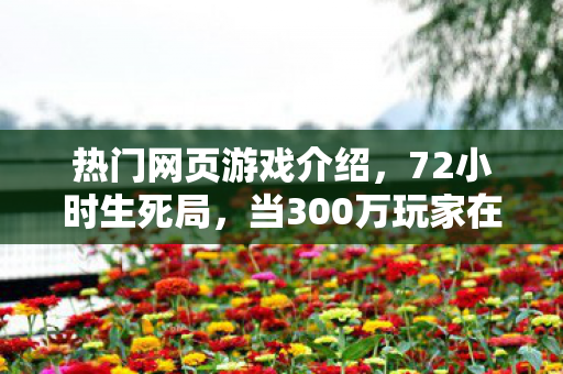 热门网页游戏介绍,72小时生死局,当300万玩家在2027年谜题里集体验尸 热门网页游戏介绍,72小时生死局,当300万玩家在2027年谜题里集体验尸