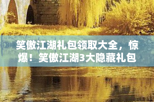 笑傲江湖礼包领取大全,惊爆!笑傲江湖3大隐藏礼包,藏着多少玩家未知的江湖秘辛? 笑傲江湖礼包领取大全,惊爆!笑傲江湖3大隐藏礼包,藏着多少玩家未知的江湖秘辛?