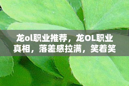 龙ol职业推荐,龙OL职业真相,落差感拉满,笑着笑着就哭了,谁懂啊! 龙ol职业推荐,龙OL职业真相,落差感拉满,笑着笑着就哭了,谁懂啊!