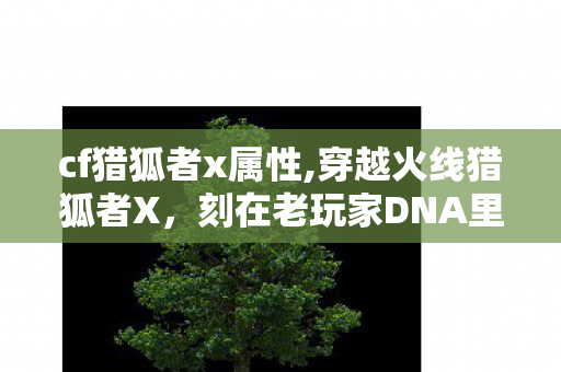 cf猎狐者x属性,穿越火线猎狐者X,刻在老玩家DNA里的经典特战身影 cf猎狐者x属性,穿越火线猎狐者X,刻在老玩家DNA里的经典特战身影