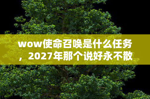 wow使命召唤是什么任务,2027年那个说好永不散场的使命召唤,如今只剩我鼻子一酸翻旧账 wow使命召唤是什么任务,2027年那个说好永不散场的使命召唤,如今只剩我鼻子一酸翻旧账