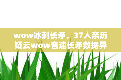 wow冰刺长矛,37人亲历疑云wow音速长矛数据异常?网吧老炮绷不住,这泪是青春的灰烬 wow冰刺长矛,37人亲历疑云wow音速长矛数据异常?网吧老炮绷不住,这泪是青春的灰烬
