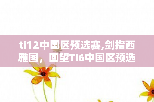 ti12中国区预选赛,剑指西雅图,回望TI6中国区预选赛的热血盛夏 ti12中国区预选赛,剑指西雅图,回望TI6中国区预选赛的热血盛夏