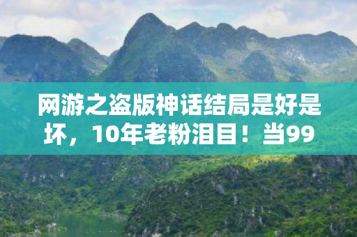 网游之盗版神话结局是好是坏，10年老粉泪目！当99%玩家以为结局定格时，他竟用这招改写神话终章