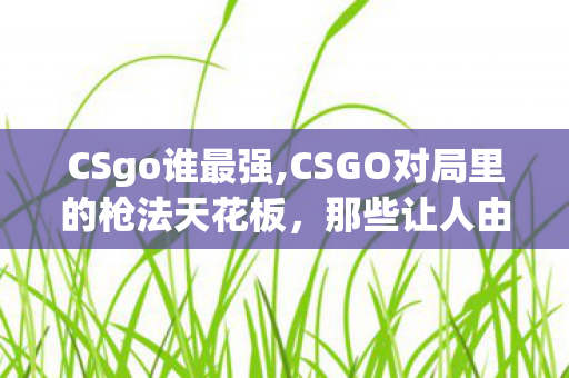 CSgo谁最强,CSGO对局里的枪法天花板，那些让人由衷佩服的顶尖对手