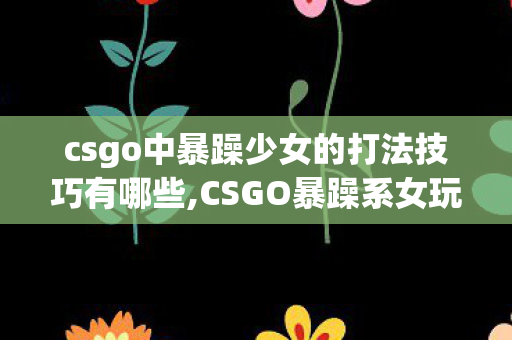 csgo中暴躁少女的打法技巧有哪些,CSGO暴躁系女玩家上分指南,刚枪爽感拉满的实用打法技巧 csgo中暴躁少女的打法技巧有哪些,CSGO暴躁系女玩家上分指南,刚枪爽感拉满的实用打法技巧