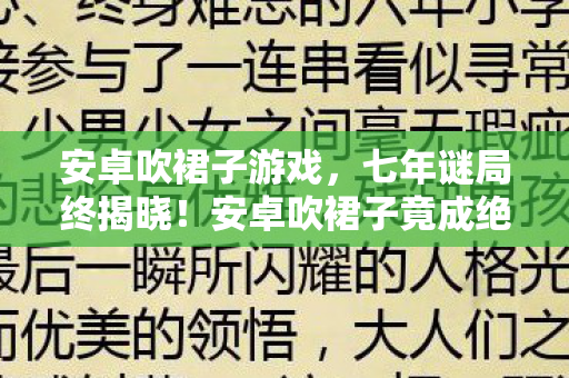 安卓吹裙子游戏，七年谜局终揭晓！安卓吹裙子竟成绝响，百万玩家泪目