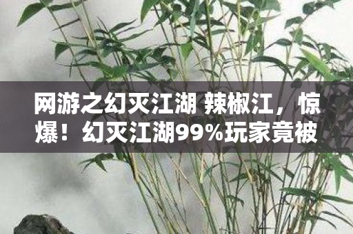 网游之幻灭江湖 辣椒江，惊爆！幻灭江湖99%玩家竟被同一招秒杀？真相让人脊背发凉！
