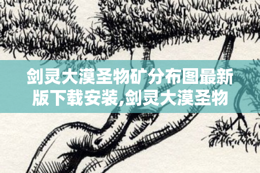 剑灵大漠圣物矿分布图最新版下载安装,剑灵大漠圣物，烈沙长风中的江湖旧迹