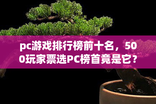 pc游戏排行榜前十名，500玩家票选PC榜首竟是它？策划组操作太迷，网友，绷不住了！