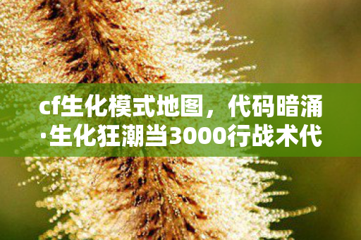 cf生化模式地图,代码暗涌·生化狂潮当3000行战术代码撞上头皮发麻的终极变异体 cf生化模式地图,代码暗涌·生化狂潮当3000行战术代码撞上头皮发麻的终极变异体