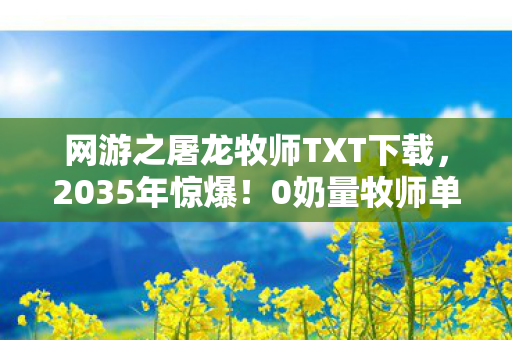 网游之屠龙牧师TXT下载,2035年惊爆!0奶量牧师单挑巨龙,全网玩家集体破防! 网游之屠龙牧师TXT下载,2035年惊爆!0奶量牧师单挑巨龙,全网玩家集体破防!