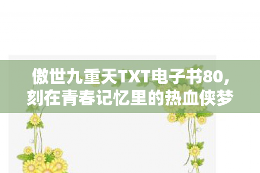 傲世九重天TXT电子书80,刻在青春记忆里的热血侠梦 傲世九重天TXT电子书80,刻在青春记忆里的热血侠梦