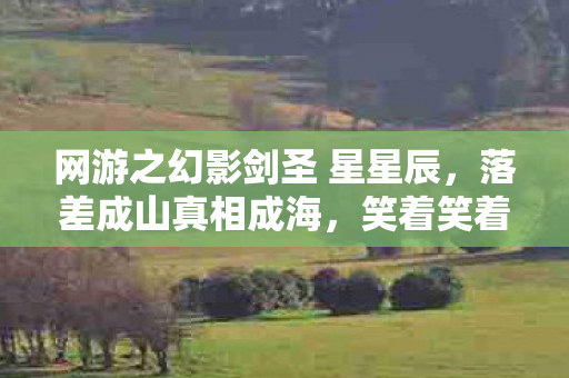 网游之幻影剑圣 星星辰，落差成山真相成海，笑着笑着哭了，幻影剑圣里我终究成了小丑
