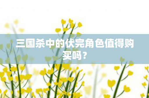 三国杀中的伏完角色值得购买吗图片