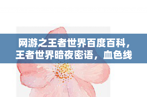 网游之王者世界百度百科,王者世界暗夜密语,血色线索引悬案,毛骨悚然十年困局 网游之王者世界百度百科,王者世界暗夜密语,血色线索引悬案,毛骨悚然十年困局