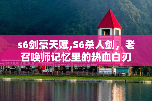 s6剑豪天赋,S6杀人剑,老召唤师记忆里的热血白刃 s6剑豪天赋,S6杀人剑,老召唤师记忆里的热血白刃