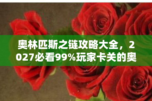 奥林匹斯之链攻略大全,2027必看99%玩家卡关的奥林匹斯之链!3大隐藏机制+血泪心得首曝 奥林匹斯之链攻略大全,2027必看99%玩家卡关的奥林匹斯之链!3大隐藏机制+血泪心得首曝