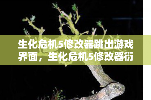 生化危机5修改器跳出游戏界面,生化危机5修改器衍生数破圈!意想不到跨界竟爬进你妈手机壳 生化危机5修改器跳出游戏界面,生化危机5修改器衍生数破圈!意想不到跨界竟爬进你妈手机壳