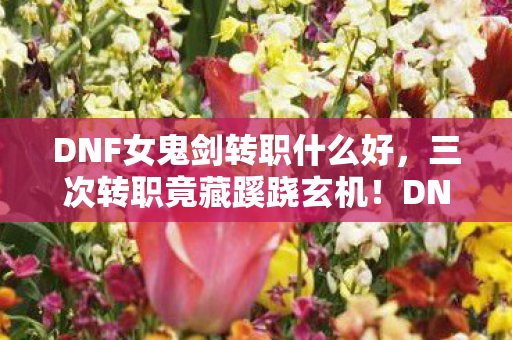 DNF女鬼剑转职什么好,三次转职竟藏蹊跷玄机!DNF女鬼剑背后真相让人后背发凉 DNF女鬼剑转职什么好,三次转职竟藏蹊跷玄机!DNF女鬼剑背后真相让人后背发凉