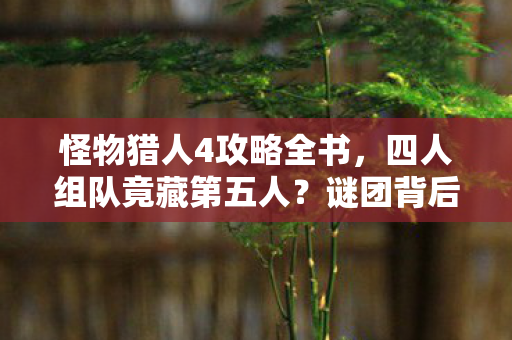 怪物猎人4攻略全书,四人组队竟藏第五人?谜团背后全员破防实录 怪物猎人4攻略全书,四人组队竟藏第五人?谜团背后全员破防实录