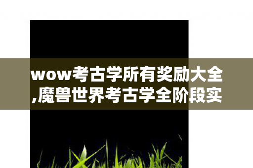 wow考古学所有奖励大全,魔兽世界考古学全阶段实用攻略,从入门到满点的趣味探索指南 wow考古学所有奖励大全,魔兽世界考古学全阶段实用攻略,从入门到满点的趣味探索指南