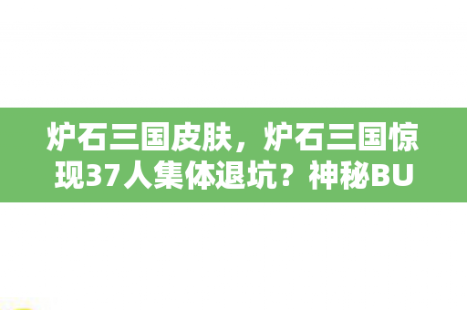 炉石三国皮肤,炉石三国惊现37人集体退坑?神秘BUG竟让大神萌新集体绷不住! 炉石三国皮肤,炉石三国惊现37人集体退坑?神秘BUG竟让大神萌新集体绷不住!