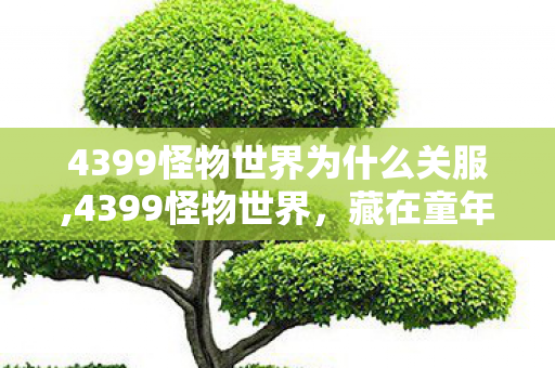 4399怪物世界为什么关服,4399怪物世界,藏在童年浏览器里的猎梦冒险日记 4399怪物世界为什么关服,4399怪物世界,藏在童年浏览器里的猎梦冒险日记