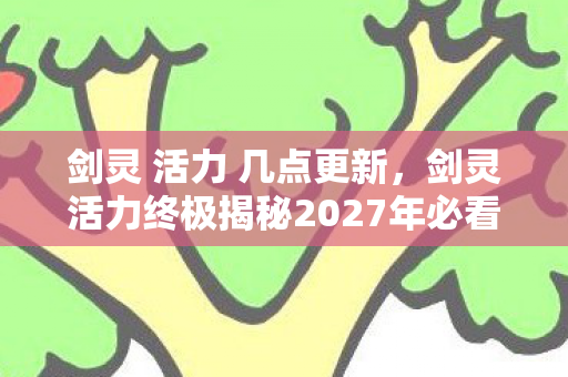 剑灵 活力 几点更新,剑灵活力终极揭秘2027年必看!99%玩家错过的3大活力飙升心得 剑灵 活力 几点更新,剑灵活力终极揭秘2027年必看!99%玩家错过的3大活力飙升心得