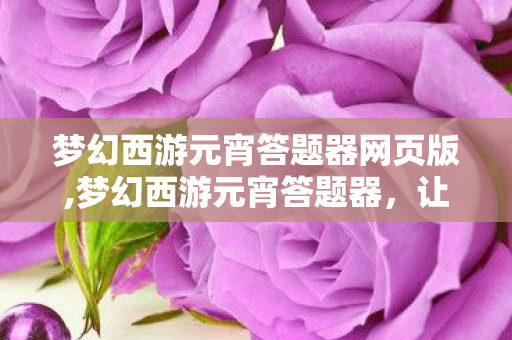 梦幻西游元宵答题器网页版,梦幻西游元宵答题器,让元宵灯谜活动体验更顺畅的实用工具 梦幻西游元宵答题器网页版,梦幻西游元宵答题器,让元宵灯谜活动体验更顺畅的实用工具