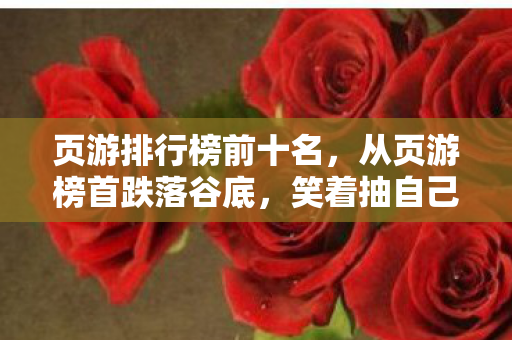 页游排行榜前十名,从页游榜首跌落谷底,笑着抽自己嘴巴,真相竟是笑着笑着哭了 页游排行榜前十名,从页游榜首跌落谷底,笑着抽自己嘴巴,真相竟是笑着笑着哭了